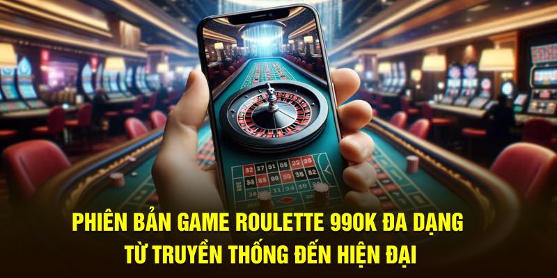 Phiên bản game Roulette 99OK đa dạng từ truyền thống đến hiện đại
