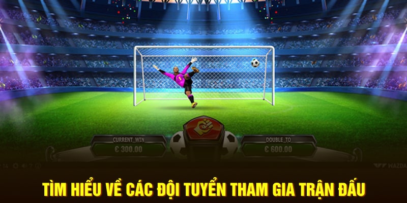 Tìm hiểu thông tin về các đội tuyển tham gia trận đấu tham gia